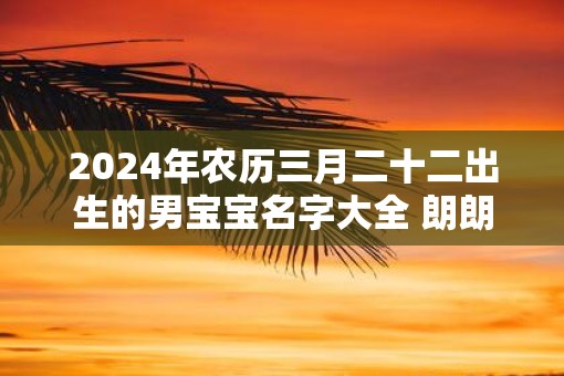 2025年农历三月二十二出生的男宝宝名字大全 朗朗上口