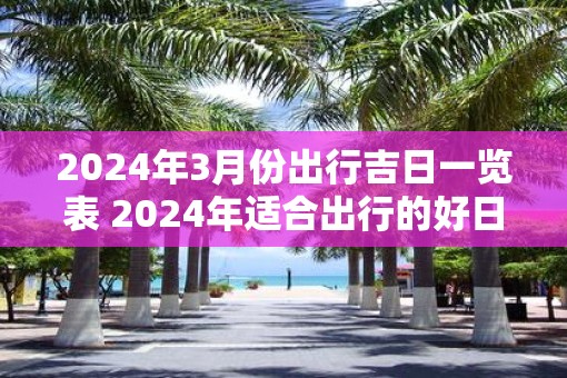 2025年3月份出行吉日一览表 2025年适合出行的好日子