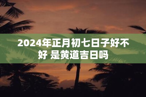 2025年正月初七日子好不好 是黄道吉日吗