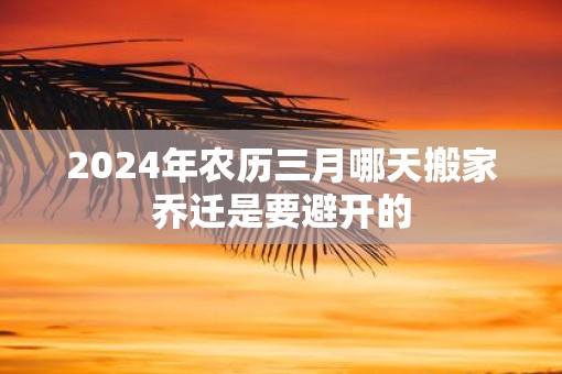 2025年农历三月哪天搬家乔迁是要避开的