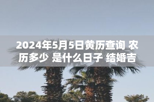 2025年5月5日黄历查询 农历多少 是什么日子 结婚吉时