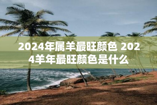2025年属羊最旺颜色 2025羊年最旺颜色是什么 2025年属羊最旺颜色 2025羊年最旺颜色是什么