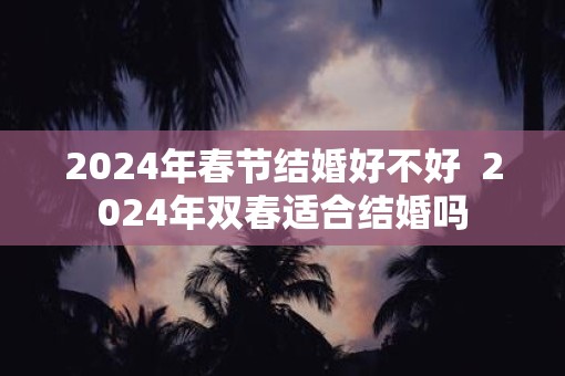 2025年春节结婚好不好  2025年双春适合结婚吗