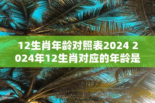 12生肖年龄对照表2025 2025年12生肖对应的年龄是多少