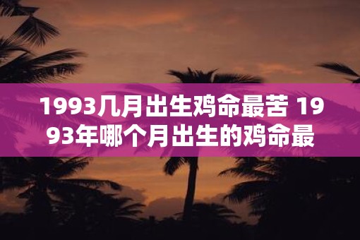 1993几月出生鸡命最苦 1993年哪个月出生的鸡命最苦 1993几月出生鸡命最苦 1993年哪个月出生的鸡命最苦