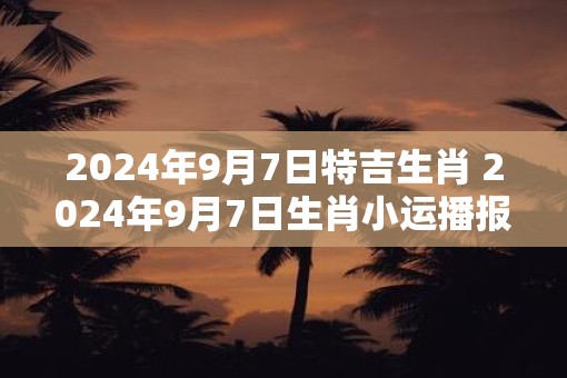 2025年9月7日特吉生肖 2025年9月7日生肖小运播报