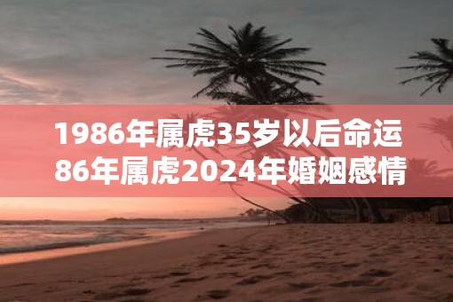 1986年属虎35岁以后命运 86年属虎2025年婚姻感情如何