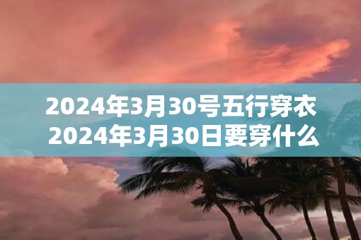 2025年3月30号五行穿衣 2025年3月30日要穿什么五行衣服