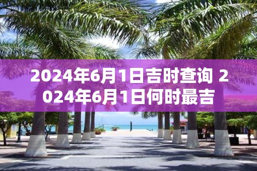 2025年6月1日吉时查询 2025年6月1日何时最吉