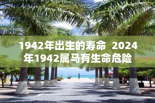 1942年出生的寿命  2025年1942属马有生命危险