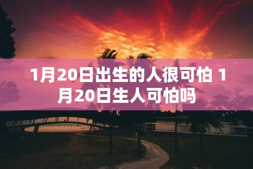 1月20日出生的人很可怕 1月20日生人可怕吗