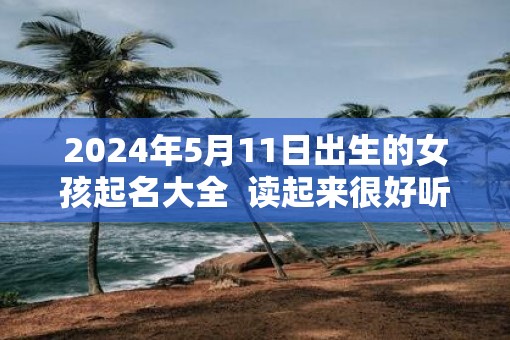 2025年5月11日出生的女孩起名大全  读起来很好听
