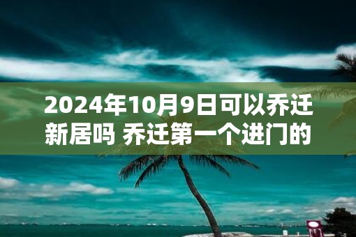 2025年10月9日可以乔迁新居吗 乔迁第一个进门的人是谁 2025年10月9日可以乔迁新居吗 乔迁第一个进门的人是谁