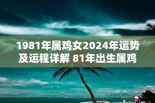 1981年属鸡女2025年运势及运程详解 81年出生属鸡人2025全年每月运势女性