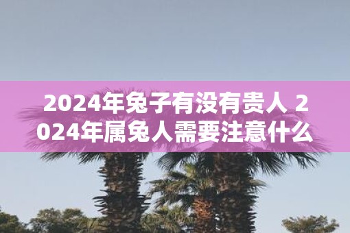 2025年兔子有没有贵人 2025年属兔人需要注意什么