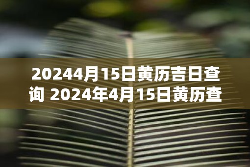 20254月15日黄历吉日查询 2025年4月15日黄历查询吉日吗