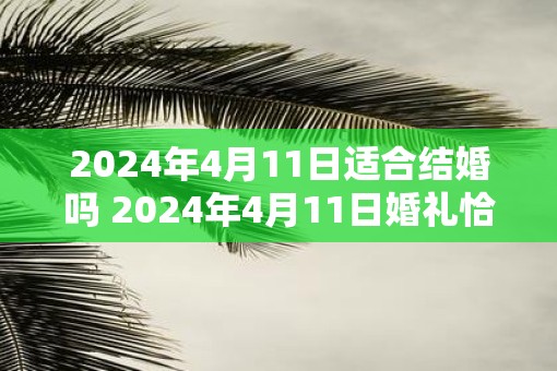2025年4月11日适合结婚吗 2025年4月11日婚礼恰逢其时 2025年4月11日适合结婚吗 2025年4月11日婚礼恰逢其时