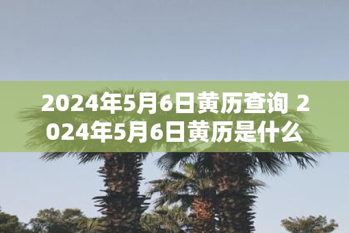 2025年5月6日黄历查询 2025年5月6日黄历是什么