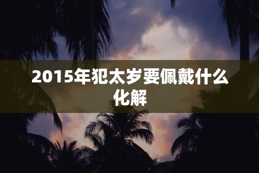2015年犯太岁要佩戴什么化解