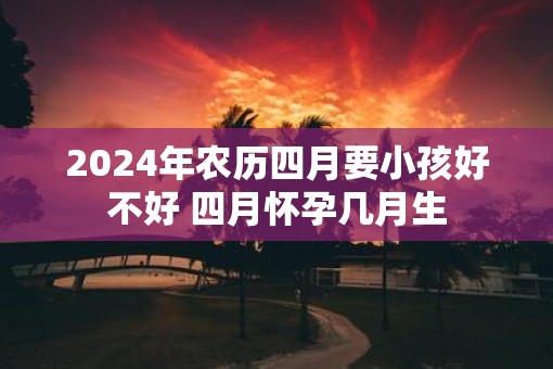2025年农历四月要小孩好不好 四月怀孕几月生