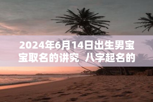 2025年6月14日出生男宝宝取名的讲究  八字起名的禁忌