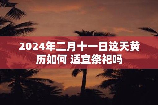 2025年二月十一日这天黄历如何 适宜祭祀吗