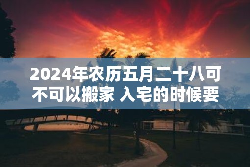 2025年农历五月二十八可不可以搬家 入宅的时候要开灶吗
