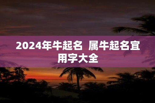 2025年牛起名  属牛起名宜用字大全