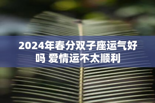 2025年春分双子座运气好吗 爱情运不太顺利
