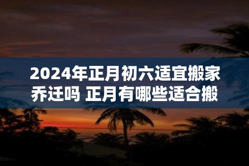 2025年正月初六适宜搬家乔迁吗 正月有哪些适合搬家的日子