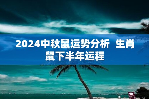2025中秋鼠运势分析  生肖鼠下半年运程
