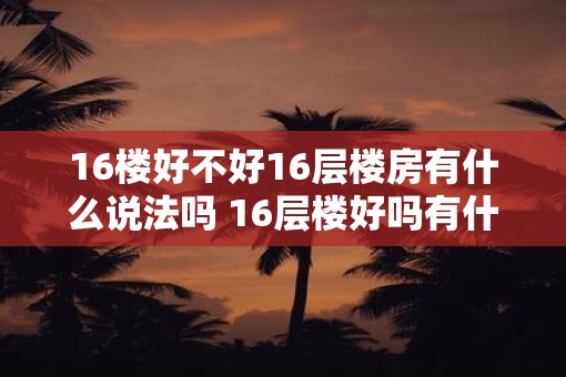 16楼好不好16层楼房有什么说法吗 16层楼好吗有什么说法