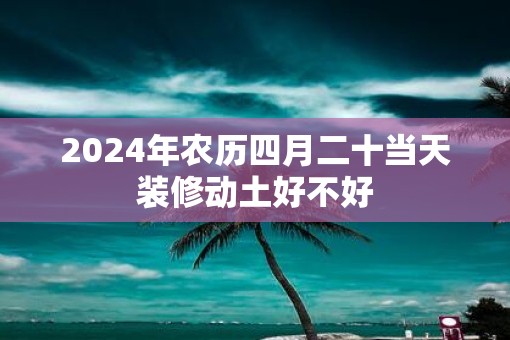2025年农历四月二十当天装修动土好不好