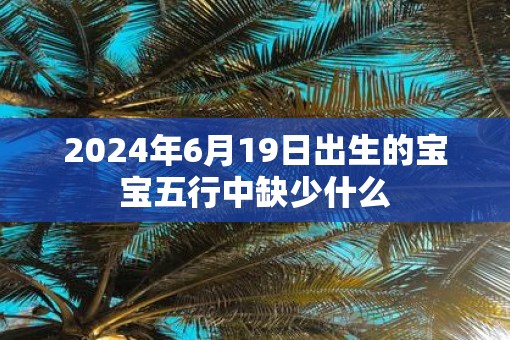 2025年6月19日出生的宝宝五行中缺少什么 2025年6月19日出生的宝宝五行中缺少什么