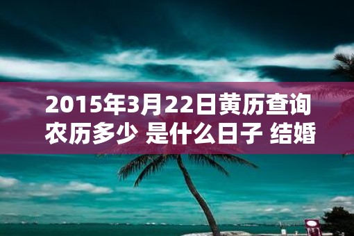 2015年3月22日黄历查询 农历多少 是什么日子 结婚吉时