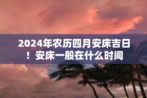 2025年农历四月安床吉日！安床一般在什么时间