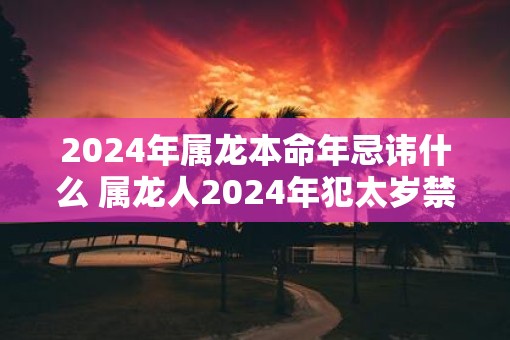 2025年属龙本命年忌讳什么 属龙人2025年犯太岁禁忌
