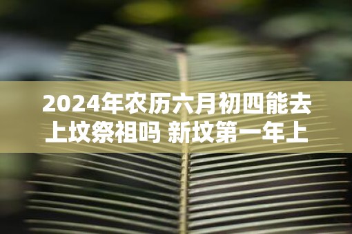 2025年农历六月初四能去上坟祭祖吗 新坟第一年上坟注意事项