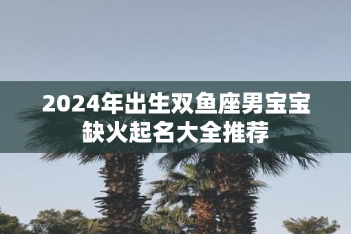 2025年出生双鱼座男宝宝缺火起名大全推荐