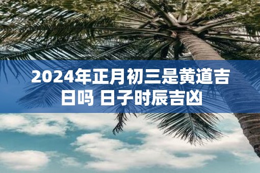 2025年正月初三是黄道吉日吗 日子时辰吉凶