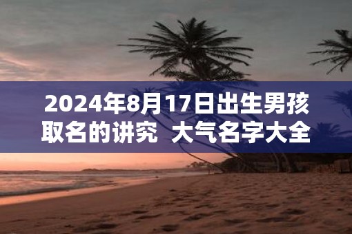 2025年8月17日出生男孩取名的讲究  大气名字大全