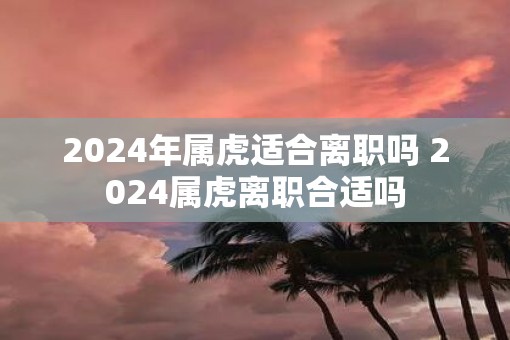 2025年属虎适合离职吗 2025属虎离职合适吗