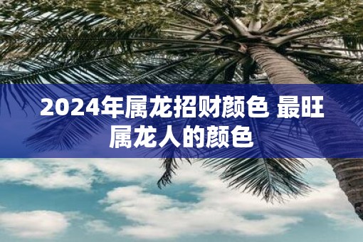 2025年属龙招财颜色 最旺属龙人的颜色