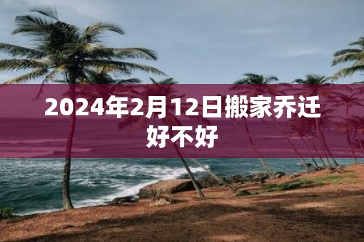 2025年2月12日搬家乔迁好不好