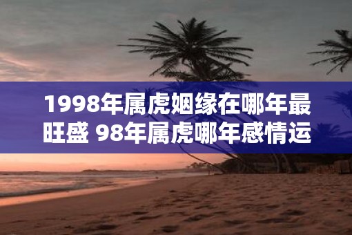 1998年属虎姻缘在哪年最旺盛 98年属虎哪年感情运最佳