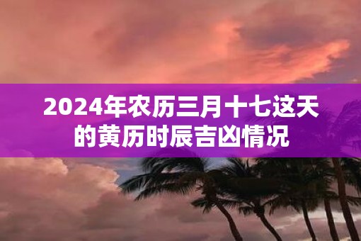 2025年农历三月十七这天的黄历时辰吉凶情况