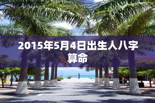 2015年5月4日出生人八字算命