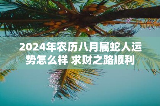 2025年农历八月属蛇人运势怎么样 求财之路顺利