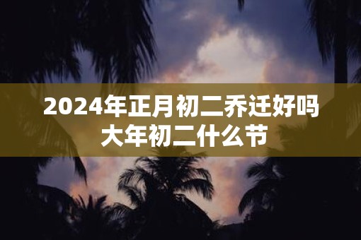 2025年正月初二乔迁好吗 大年初二什么节