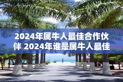 2025年属牛人最佳合作伙伴 2025年谁是属牛人最佳合作伙伴
